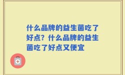 什么品牌的益生菌吃了好点？什么品牌的益生菌吃了好点又便宜