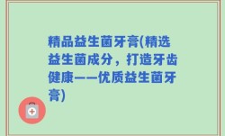 精品益生菌牙膏(精选益生菌成分，打造牙齿健康——优质益生菌牙膏)