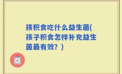 孩积食吃什么益生菌(孩子积食怎样补充益生菌最有效？)