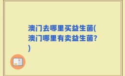 澳门去哪里买益生菌(澳门哪里有卖益生菌？)