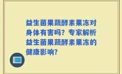 益生菌果蔬酵素果冻对身体有害吗？专家解析益生菌果蔬酵素果冻的健康影响？