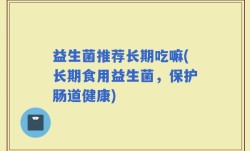 益生菌推荐长期吃嘛(长期食用益生菌，保护肠道健康)