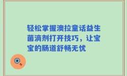 轻松掌握澳拉童话益生菌滴剂打开技巧，让宝宝的肠道舒畅无忧