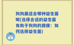狗狗最适合哪种益生菌呢(选择合适的益生菌有助于狗狗的健康：如何选择益生菌)