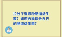 拉肚子选哪种肠道益生菌？如何选择适合自己的肠道益生菌？