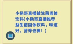 小杨哥直播益生菌固体饮料(小杨哥直播推荐益生菌固体饮料，味道好，营养也棒！)