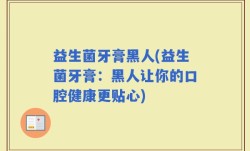 益生菌牙膏黑人(益生菌牙膏：黑人让你的口腔健康更贴心)
