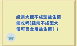 经常大便不成型益生菌能吃吗(经常不成型大便可否食用益生菌？)