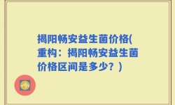 揭阳畅安益生菌价格(重构：揭阳畅安益生菌价格区间是多少？)