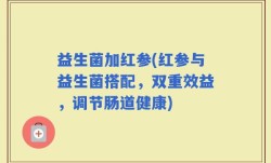 益生菌加红参(红参与益生菌搭配，双重效益，调节肠道健康)