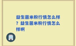 益生菌米粉行情怎么样？益生菌米粉行情怎么样啊