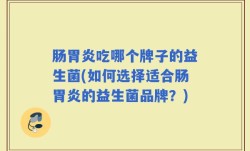肠胃炎吃哪个牌子的益生菌(如何选择适合肠胃炎的益生菌品牌？)
