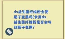 ds益生菌纤维粉会使肠子变黑吗(食用ds益生菌纤维粉是否会导致肠子变黑？