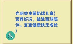 光明益生菌奶球儿童(营养好玩，益生菌球陪伴，宝宝健康快乐成长)