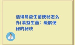 活得易益生菌便秘怎么办(易益生菌：缓解便秘的秘诀
