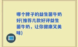 哪个牌子的益生菌牛奶好(推荐几款好评益生菌牛奶，让你健康又美味)