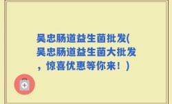 吴忠肠道益生菌批发(吴忠肠道益生菌大批发，惊喜优惠等你来！)