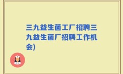 三九益生菌工厂招聘三九益生菌厂招聘工作机会)
