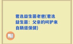 君逸益生菌老爸(君逸益生菌：父亲的呵护来自肠道保健)