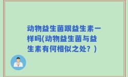 动物益生菌跟益生素一样吗(动物益生菌与益生素有何相似之处？)