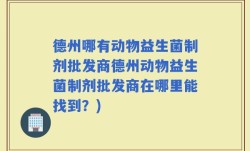 德州哪有动物益生菌制剂批发商德州动物益生菌制剂批发商在哪里能找到？)