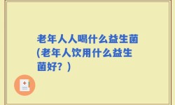 老年人人喝什么益生菌(老年人饮用什么益生菌好？)