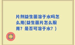 片剂益生菌溶于水吗怎么用(益生菌片怎么服用？是否可溶于水？)