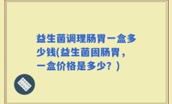 益生菌调理肠胃一盒多少钱(益生菌固肠胃，一盒价格是多少？)