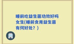 睡前吃益生菌功效好吗女生(睡前食用益生菌有何好处？)