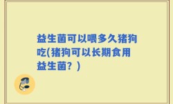 益生菌可以喂多久猪狗吃(猪狗可以长期食用益生菌？)