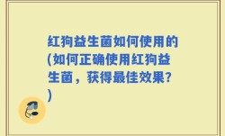 红狗益生菌如何使用的(如何正确使用红狗益生菌，获得最佳效果？)