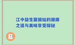 江中益生菌猴姑的健康之道与美味享受探秘