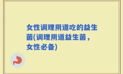 女性调理阴道吃的益生菌(调理阴道益生菌，女性必备)