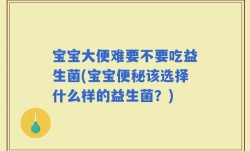 宝宝大便难要不要吃益生菌(宝宝便秘该选择什么样的益生菌？)