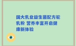 国大乳业益生菌配方驼乳粉 营养丰富开启健康新体验