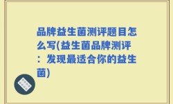 品牌益生菌测评题目怎么写(益生菌品牌测评：发现最适合你的益生菌)
