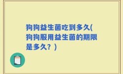 狗狗益生菌吃到多久(狗狗服用益生菌的期限是多久？)
