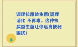 调理拉屎益生菌(调理消化 不再难，这种拉屎益生菌让你远离便秘困扰)