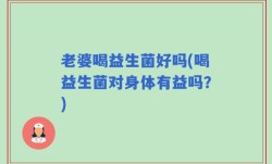 老婆喝益生菌好吗(喝益生菌对身体有益吗？)