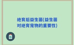 绝育后益生菌(益生菌对绝育宠物的重要性)