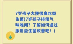 7岁孩子大便很臭吃益生菌(7岁孩子排便气味难闻？了解如何通过服用益生菌改善吧！)