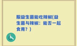 服益生菌能吃辣椒(益生菌与辣椒：能否一起食用？)