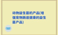 动物益生菌的产品(增强宠物肠道健康的益生菌产品)
