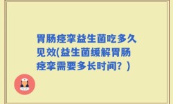 胃肠痉挛益生菌吃多久见效(益生菌缓解胃肠痉挛需要多长时间？)