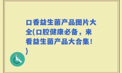 口香益生菌产品图片大全(口腔健康必备，来看益生菌产品大合集！)