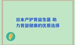 日本产护胃益生菌 助力胃部健康的优质选择