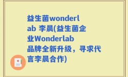 益生菌wonderlab 李晨(益生菌企业Wonderlab品牌全新升级，寻求代言李晨合作)