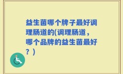 益生菌哪个牌子最好调理肠道的(调理肠道，哪个品牌的益生菌最好？)