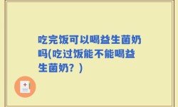 吃完饭可以喝益生菌奶吗(吃过饭能不能喝益生菌奶？)