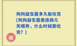 狗狗益生菌多久能吃完(狗狗益生菌需连续几天喂养，什么时候算吃完？)